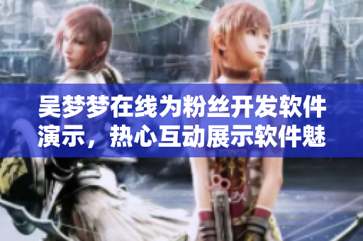 吴梦梦在线为粉丝开发软件演示，热心互动展示软件魅力
