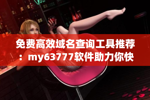 免费高效域名查询工具推荐：my63777软件助力你快速获取域名信息