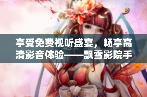 享受免费视听盛宴，畅享高清影音体验——飘雪影院手机版免费观看