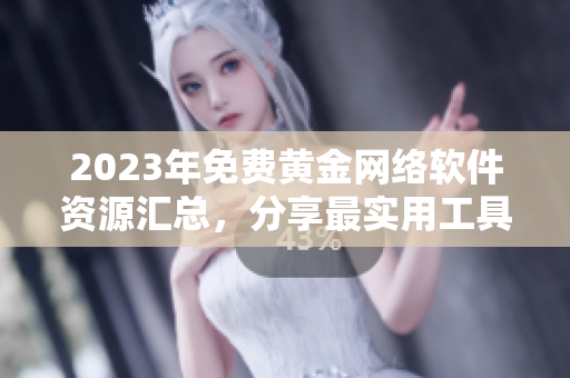 2023年免费黄金网络软件资源汇总，分享最实用工具教程