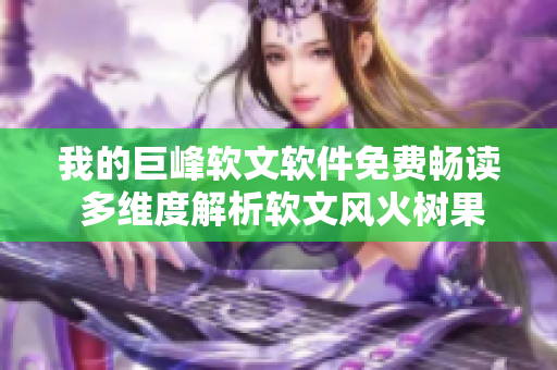 我的巨峰软文软件免费畅读 多维度解析软文风火树果