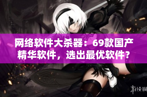 网络软件大杀器：69款国产精华软件，选出最优软件？