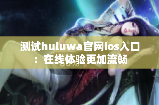 测试huluwa官网ios入口：在线体验更加流畅