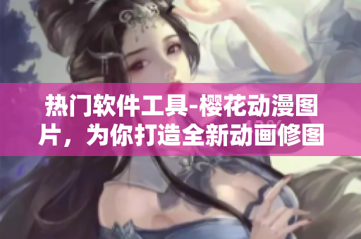 热门软件工具-樱花动漫图片，为你打造全新动画修图体验