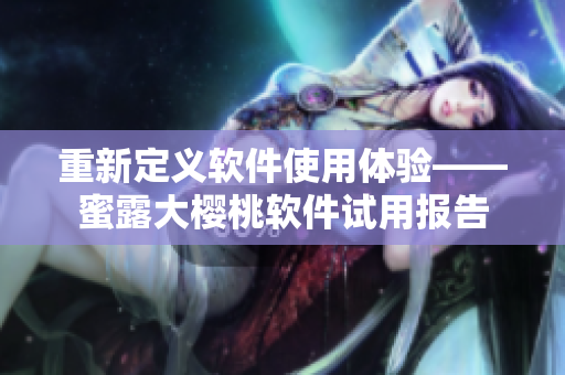 重新定义软件使用体验——蜜露大樱桃软件试用报告
