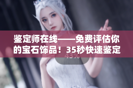 鉴定师在线——免费评估你的宝石饰品！35秒快速鉴定，提供专业鉴定报告！