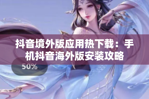 抖音境外版应用热下载：手机抖音海外版安装攻略