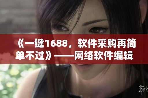 《一键1688，软件采购再简单不过》——网络软件编辑的最佳选择