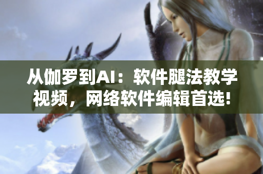 从伽罗到AI：软件腿法教学视频，网络软件编辑首选!