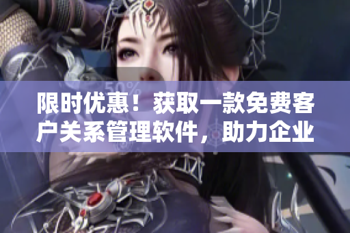 限时优惠！获取一款免费客户关系管理软件，助力企业高效管理客户数据