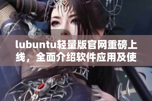 lubuntu轻量版官网重磅上线，全面介绍软件应用及使用攻略