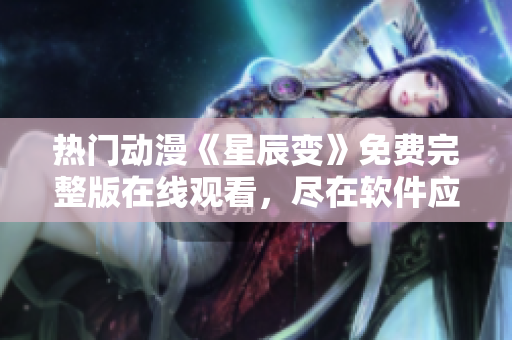 热门动漫《星辰变》免费完整版在线观看，尽在软件应用！