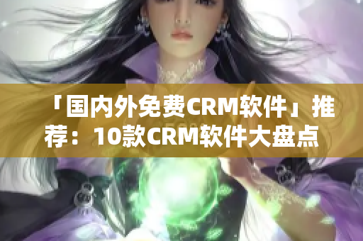 「国内外免费CRM软件」推荐：10款CRM软件大盘点！