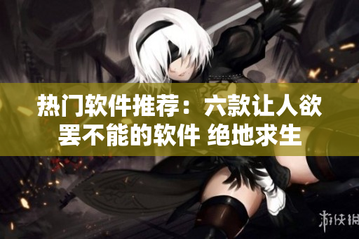 热门软件推荐：六款让人欲罢不能的软件 绝地求生