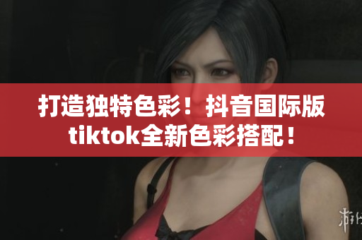 打造独特色彩！抖音国际版tiktok全新色彩搭配！