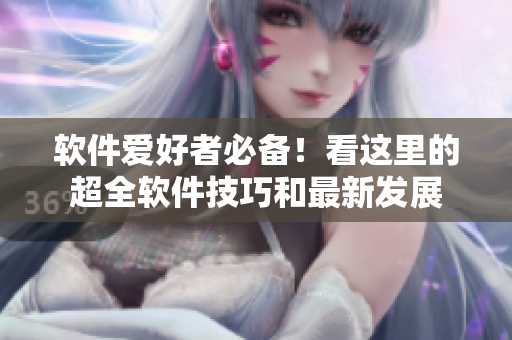 软件爱好者必备！看这里的超全软件技巧和最新发展
