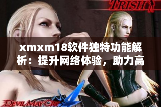 xmxm18软件独特功能解析：提升网络体验，助力高效办公
