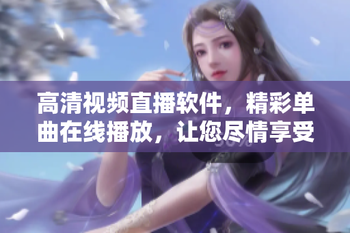 高清视频直播软件，精彩单曲在线播放，让您尽情享受视听盛宴