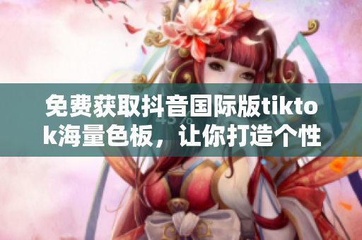 免费获取抖音国际版tiktok海量色板，让你打造个性化软件界面！