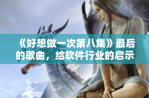《好想做一次第八集》最后的歌曲，给软件行业的启示