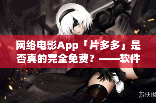 网络电影App「片多多」是否真的完全免费？——软件使用费用详解！
