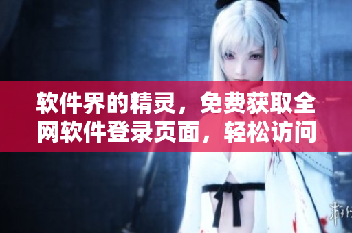 软件界的精灵，免费获取全网软件登录页面，轻松访问心仪软件！