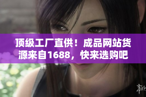 顶级工厂直供！成品网站货源来自1688，快来选购吧！