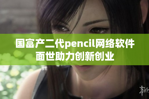 国富产二代pencil网络软件面世助力创新创业