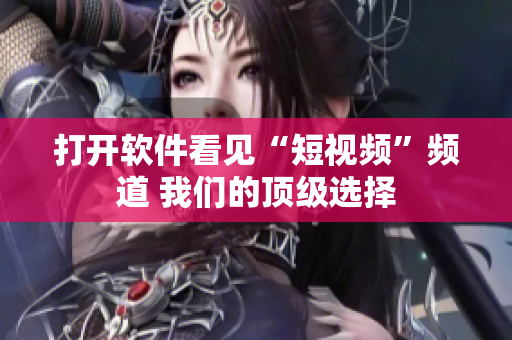 打开软件看见“短视频”频道 我们的顶级选择