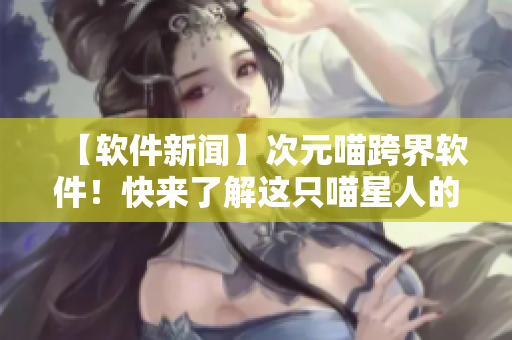 【软件新闻】次元喵跨界软件！快来了解这只喵星人的软件故事