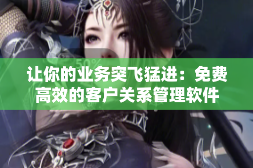 让你的业务突飞猛进：免费高效的客户关系管理软件