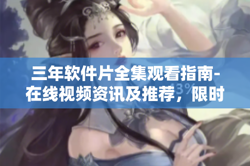 三年软件片全集观看指南-在线视频资讯及推荐，限时抢先看