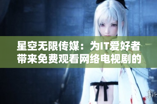 星空无限传媒：为IT爱好者带来免费观看网络电视剧的软件平台