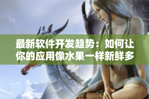 最新软件开发趋势：如何让你的应用像水果一样新鲜多汁
