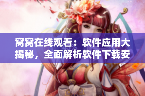 窝窝在线观看：软件应用大揭秘，全面解析软件下载安装步骤及技巧