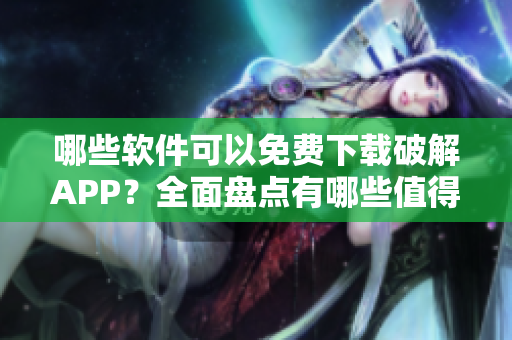 哪些软件可以免费下载破解APP？全面盘点有哪些值得推荐的工具
