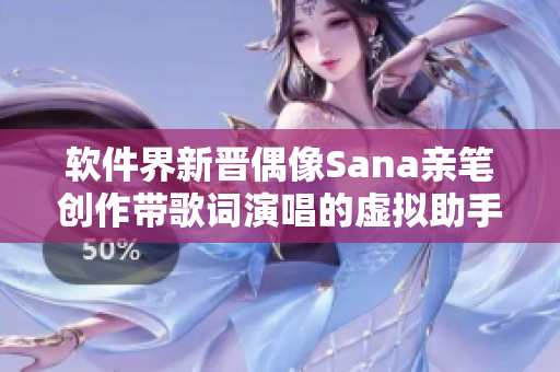 软件界新晋偶像Sana亲笔创作带歌词演唱的虚拟助手单曲震撼发布