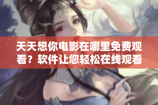 天天想你电影在哪里免费观看？软件让您轻松在线观看完整版电影