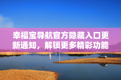 幸福宝导航官方隐藏入口更新通知，解锁更多精彩功能