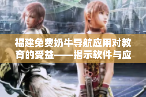 福建免费奶牛导航应用对教育的受益——揭示软件与应用在高效学习中的作用