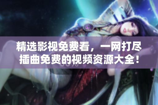 精选影视免费看，一网打尽插曲免费的视频资源大全！