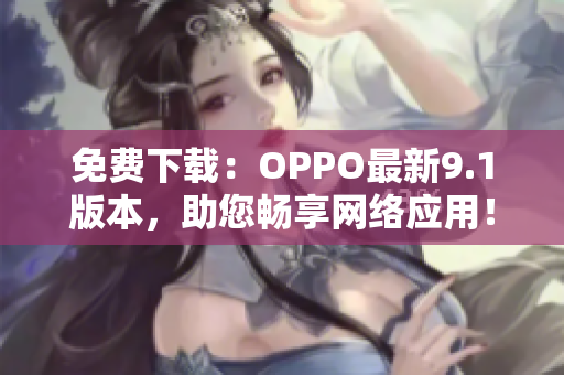 免费下载：OPPO最新9.1版本，助您畅享网络应用！