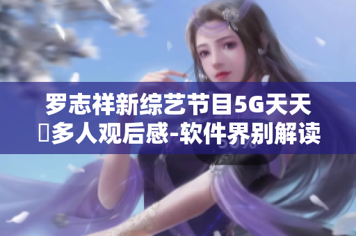 罗志祥新综艺节目5G天天奭多人观后感-软件界别解读