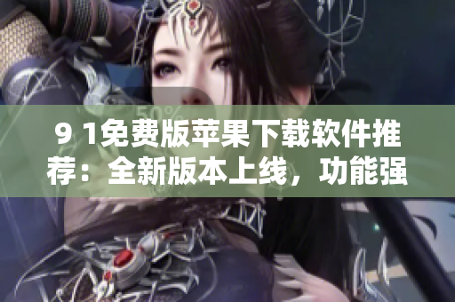 9 1免费版苹果下载软件推荐：全新版本上线，功能强大，操作简便效率高