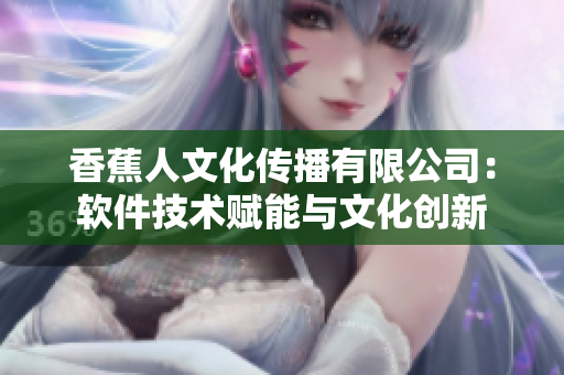 香蕉人文化传播有限公司：软件技术赋能与文化创新
