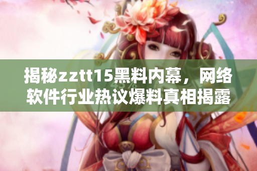 揭秘zztt15黑料内幕，网络软件行业热议爆料真相揭露