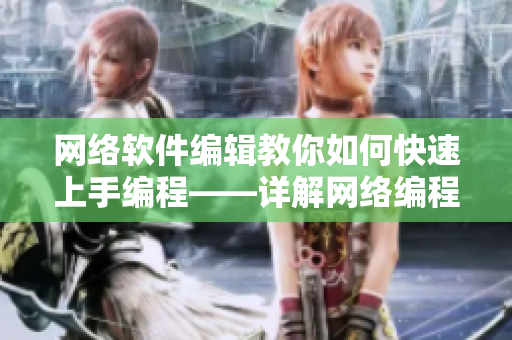 网络软件编辑教你如何快速上手编程——详解网络编程技巧和实践方法