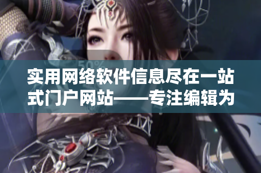实用网络软件信息尽在一站式门户网站——专注编辑为您奉上
