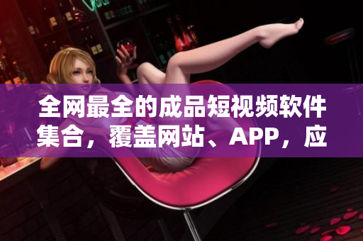 全网最全的成品短视频软件集合，覆盖网站、APP，应有尽有！