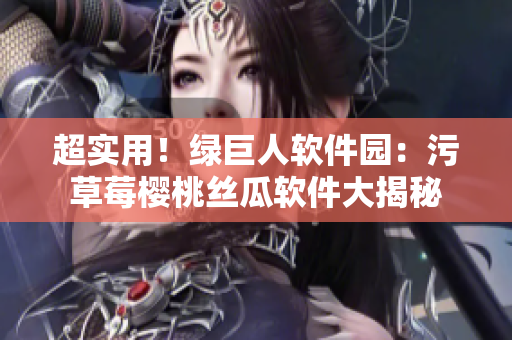超实用！绿巨人软件园：污草莓樱桃丝瓜软件大揭秘
